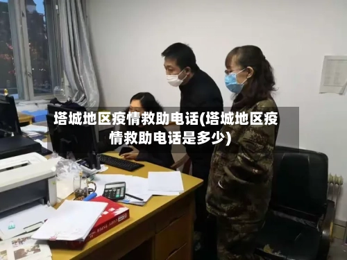 塔城地区疫情救助电话(塔城地区疫情救助电话是多少)