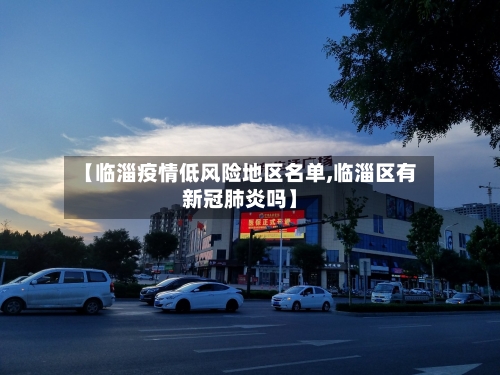 【临淄疫情低风险地区名单,临淄区有新冠肺炎吗】