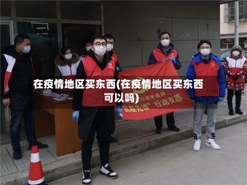 在疫情地区买东西(在疫情地区买东西可以吗)