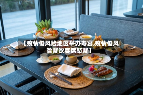 【疫情低风险地区举办寿宴,疫情低风险餐饮宴席聚餐】