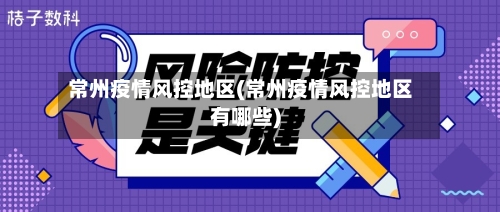 常州疫情风控地区(常州疫情风控地区有哪些)