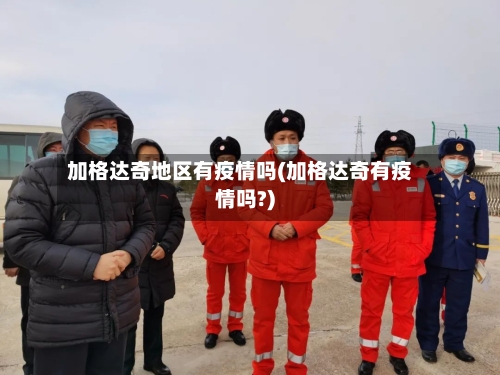 加格达奇地区有疫情吗(加格达奇有疫情吗?)