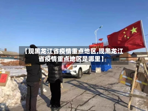 【现黑龙江省疫情重点地区,现黑龙江省疫情重点地区是哪里】