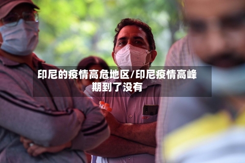 印尼的疫情高危地区/印尼疫情高峰期到了没有