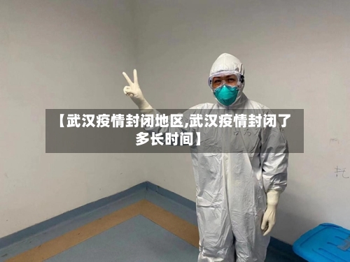 【武汉疫情封闭地区,武汉疫情封闭了多长时间】
