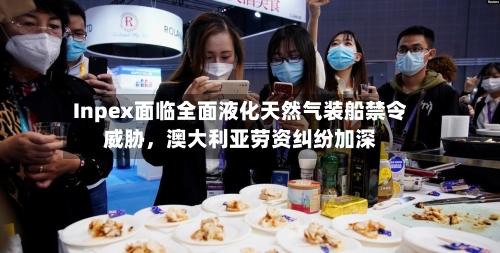 Inpex面临全面液化天然气装船禁令威胁,澳大利亚劳资纠纷加深