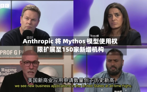 Anthropic 将 Mythos 模型使用权限扩展至150家新增机构