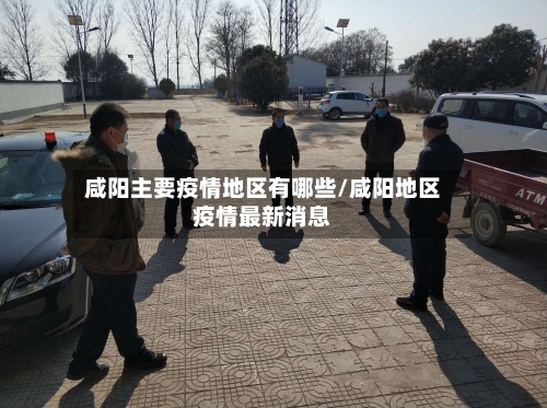 咸阳主要疫情地区有哪些/咸阳地区疫情最新消息