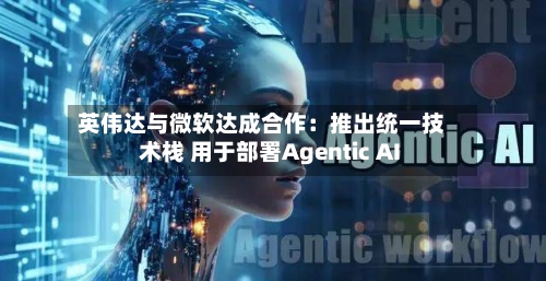 英伟达与微软达成合作：推出统一技术栈 用于部署Agentic AI