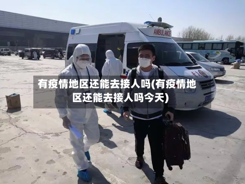 有疫情地区还能去接人吗(有疫情地区还能去接人吗今天)