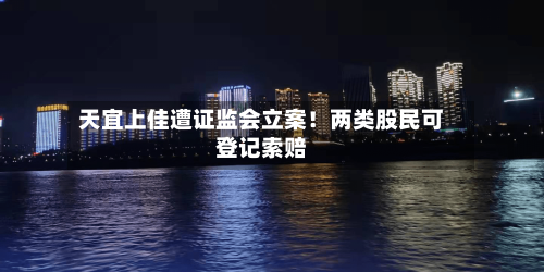 天宜上佳遭证监会立案！两类股民可登记索赔