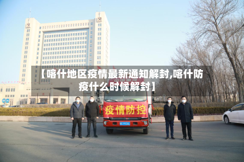 【喀什地区疫情最新通知解封,喀什防疫什么时候解封】