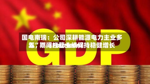 国电南瑞：公司深耕能源电力主业多年	，“〖Fourteen〗	、五”期间经营业绩保持稳健增长-第1张图片