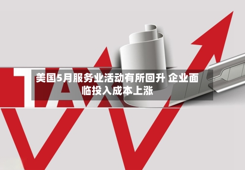 美国5月服务业活动有所回升 企业面临投入成本上涨