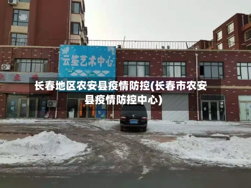 长春地区农安县疫情防控(长春市农安县疫情防控中心)