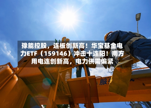 豫能控股，连板创新高！华宝基金电力ETF（159146）冲击十连阳！南方用电连创新高，电力供需偏紧