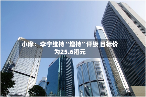 小摩：李宁维持“增持”评级 目标价为25.6港元