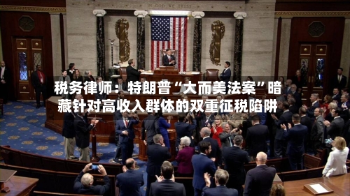 税务律师：特朗普“大而美法案”暗藏针对高收入群体的双重征税陷阱