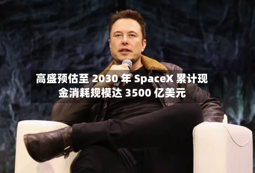 高盛预估至 2030 年 SpaceX 累计现金消耗规模达 3500 亿美元