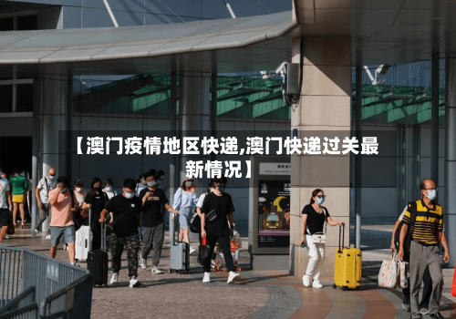 【澳门疫情地区快递,澳门快递过关最新情况】