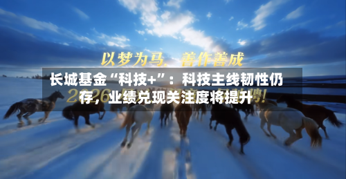 长城基金“科技+”：科技主线韧性仍存，业绩兑现关注度将提升