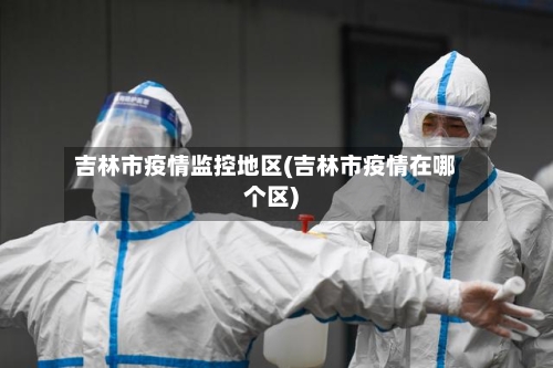 吉林市疫情监控地区(吉林市疫情在哪个区)