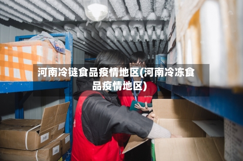 河南冷链食品疫情地区(河南冷冻食品疫情地区)