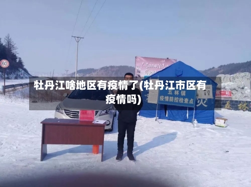 牡丹江啥地区有疫情了(牡丹江市区有疫情吗)