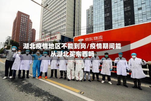 湖北疫情地区不能到岗/疫情期间能从湖北买东西吗