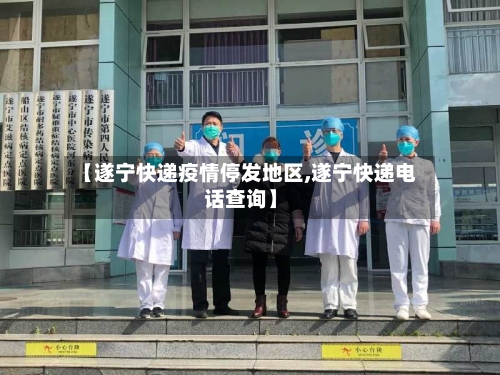 【遂宁快递疫情停发地区,遂宁快递电话查询】
