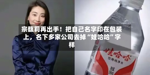 宗馥莉再出手!把自己名字印在包装上,名下多家公司去掉“娃哈哈”字样