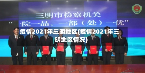 疫情2021年三明地区(疫情2021年三明地区情况)