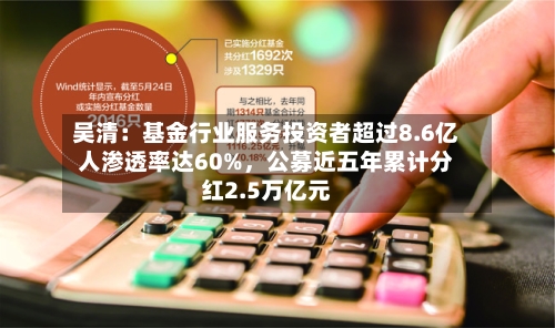 吴清:基金行业服务投资者超过8.6亿人渗透率达60%,公募近五年累计分红2.5万亿元