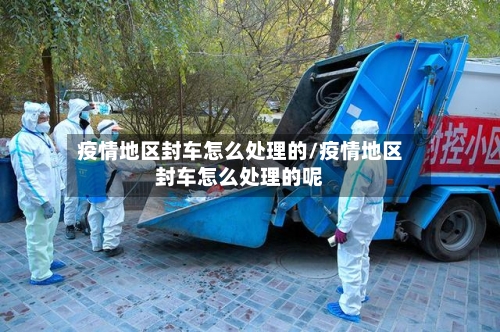 疫情地区封车怎么处理的/疫情地区封车怎么处理的呢