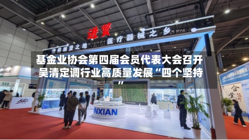 基金业协会第四届会员代表大会召开 吴清定调行业高质量发展“四个坚持”
