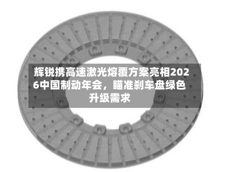 辉锐携高速激光熔覆方案亮相2026中国制动年会,瞄准刹车盘绿色升级需求