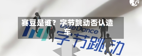 赛豆是谁?字节跳动否认造车