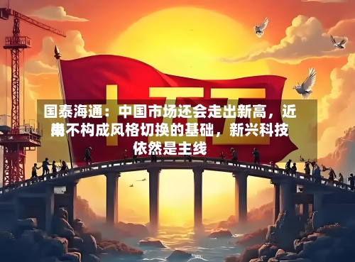国泰海通:中国市场还会走出新高,近来
尚不构成风格切换的基础,新兴科技依然是主线