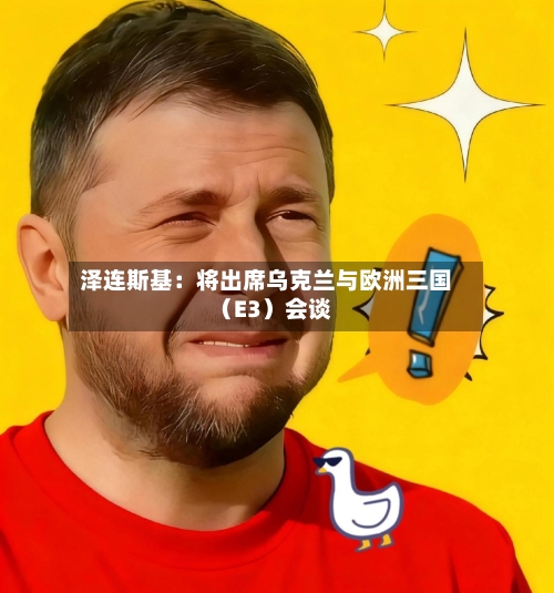 泽连斯基:将出席乌克兰与欧洲三国(E3)会谈