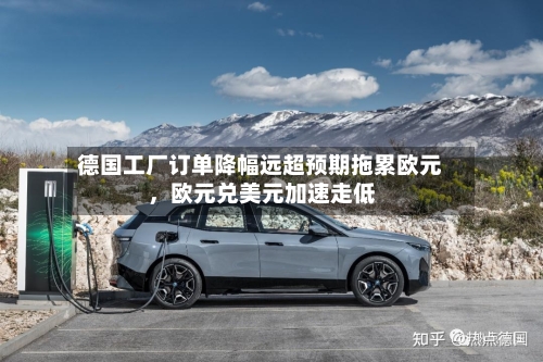 德国工厂订单降幅远超预期拖累欧元,欧元兑美元加速走低