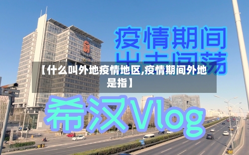【什么叫外地疫情地区,疫情期间外地是指】