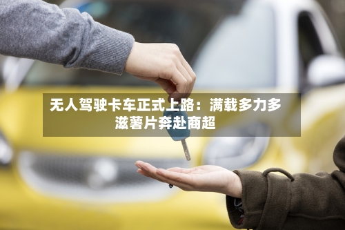 无人驾驶卡车正式上路：满载多力多滋薯片奔赴商超
