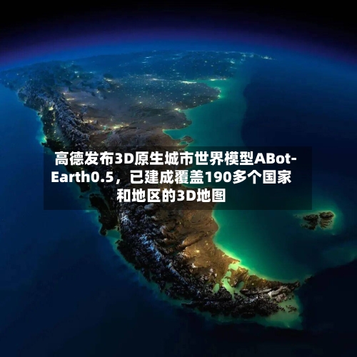 高德发布3D原生城市世界模型ABot-Earth0.5,已建成覆盖190多个国家和地区的3D地图