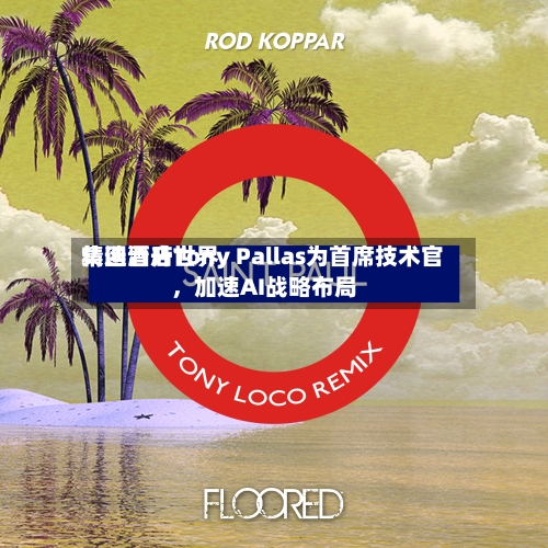 精选酒店世界
集团晋升Tony Pallas为首席技术官,加速AI战略布局