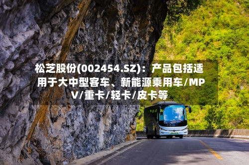 松芝股份(002454.SZ):产品包括适用于大中型客车、新能源乘用车/MPV/重卡/轻卡/皮卡等