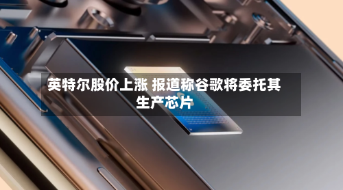 英特尔股价上涨 报道称谷歌将委托其生产芯片