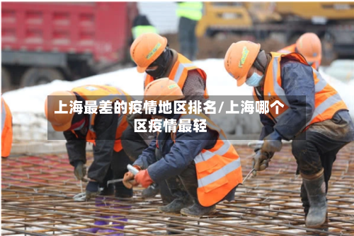 上海最差的疫情地区排名/上海哪个区疫情最轻