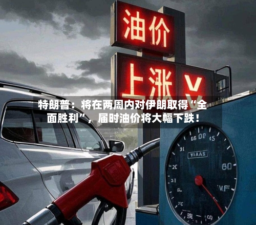 特朗普:将在两周内对伊朗取得“全面胜利”,届时油价将大幅下跌!
