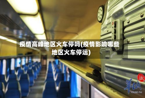 疫情高峰地区火车停吗(疫情影响哪些地区火车停运)