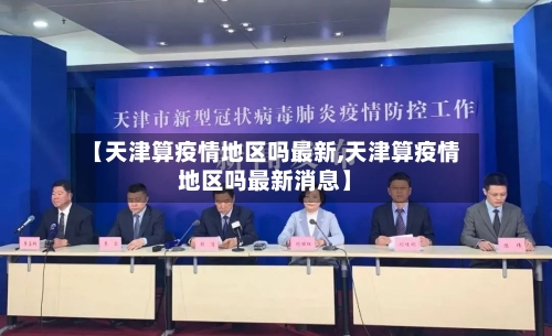 【天津算疫情地区吗最新,天津算疫情地区吗最新消息】